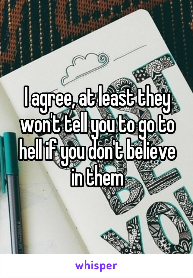 I agree, at least they won't tell you to go to hell if you don't believe in them