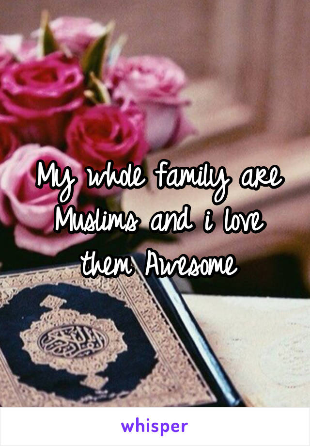My whole family are Muslims and i love them Awesome