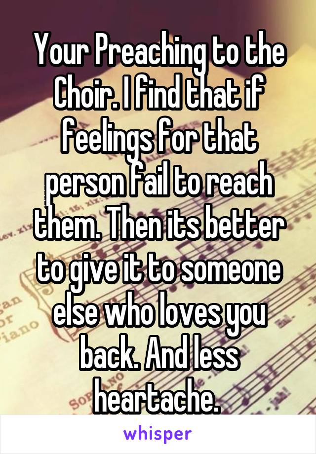 Your Preaching to the Choir. I find that if feelings for that person fail to reach them. Then its better to give it to someone else who loves you back. And less heartache. 