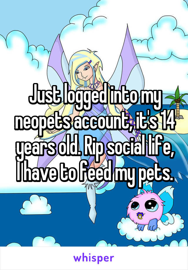 Just logged into my neopets account, it's 14 years old. Rip social life, I have to feed my pets.