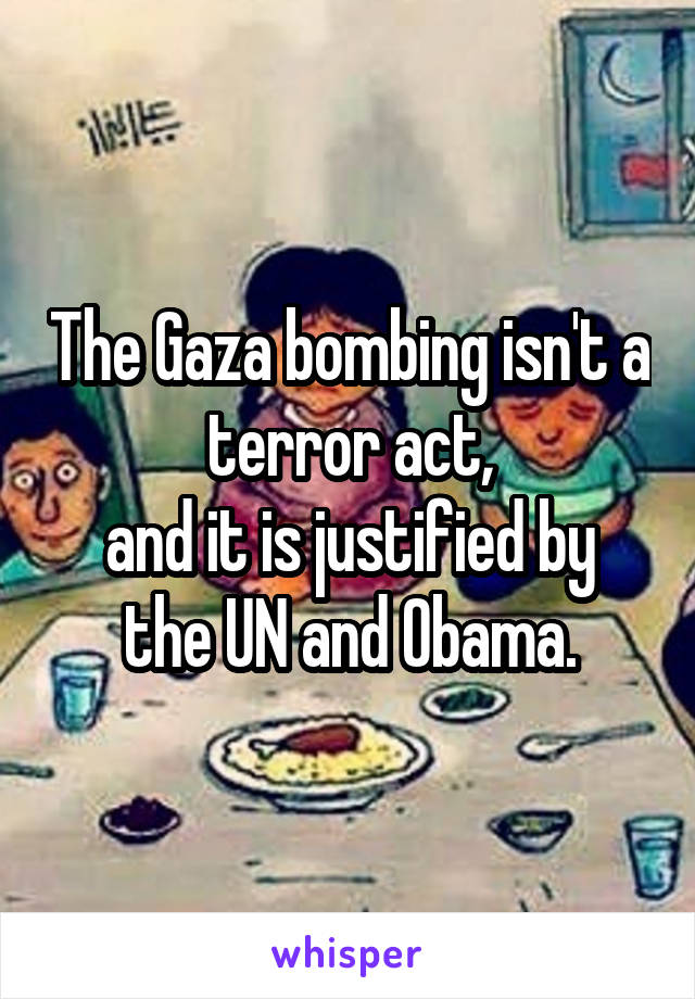 The Gaza bombing isn't a terror act,
and it is justified by the UN and Obama.