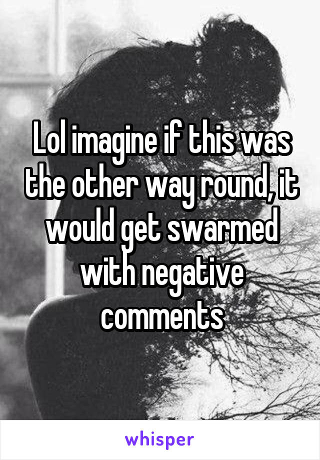 Lol imagine if this was the other way round, it would get swarmed with negative comments