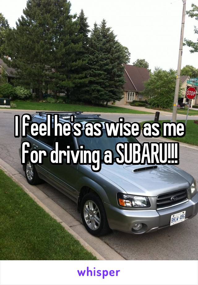 I feel he's as wise as me for driving a SUBARU!!!