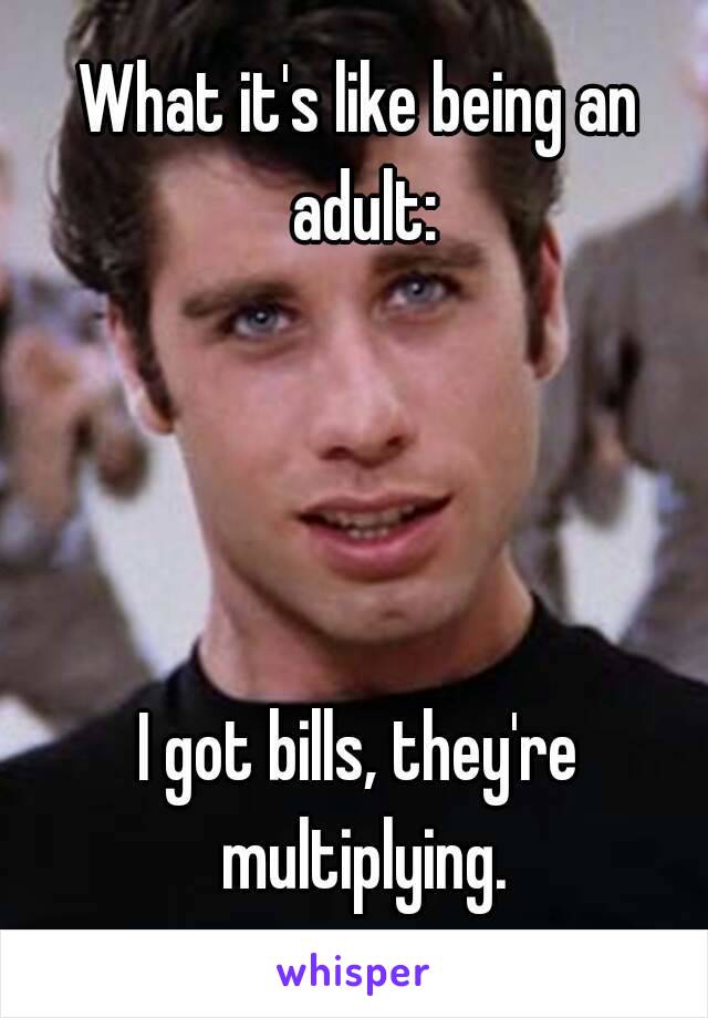 What it's like being an adult:




I got bills, they're multiplying.