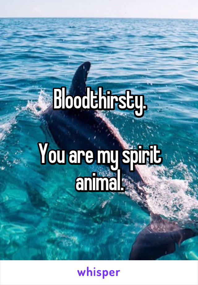 Bloodthirsty.

You are my spirit animal.