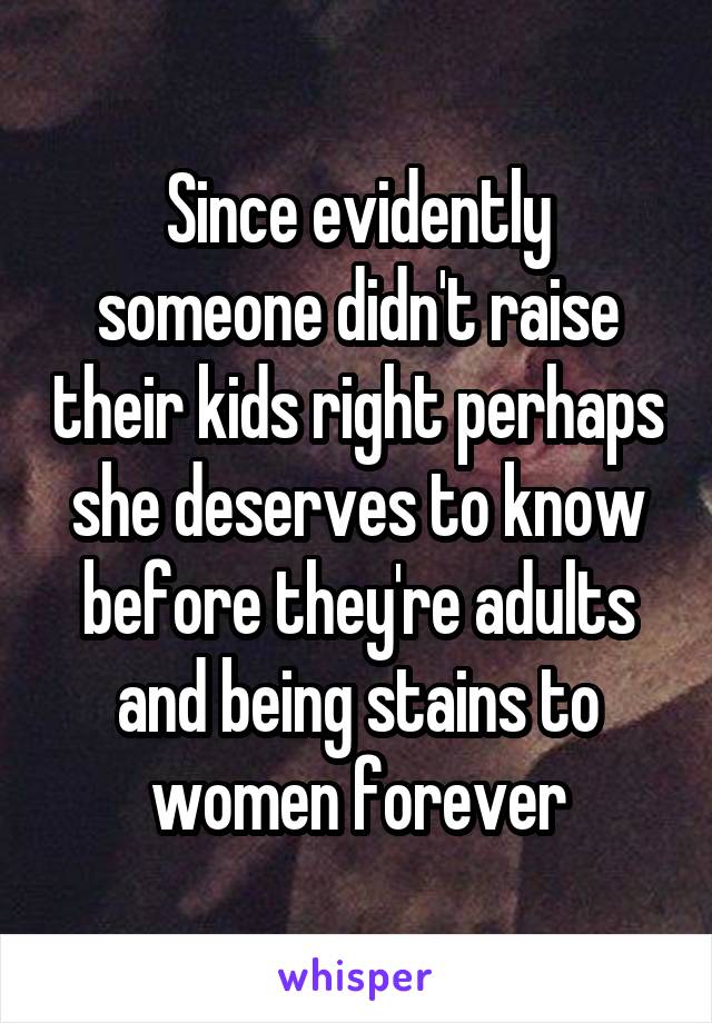 Since evidently someone didn't raise their kids right perhaps she deserves to know before they're adults and being stains to women forever