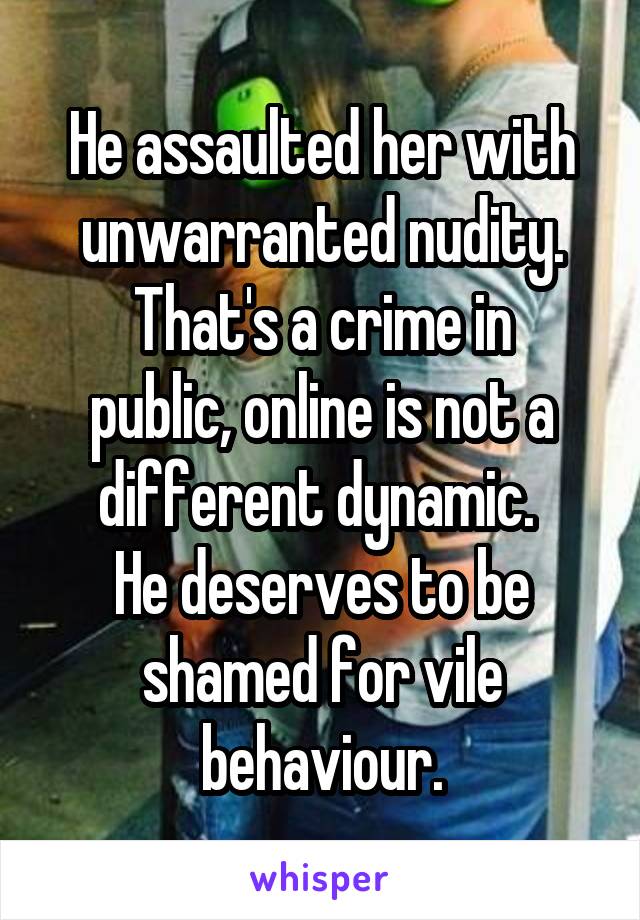 He assaulted her with unwarranted nudity.
That's a crime in public, online is not a different dynamic. 
He deserves to be shamed for vile behaviour.