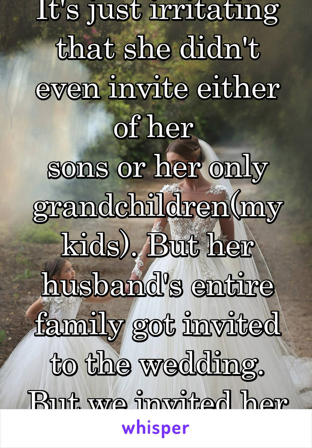 It's just irritating that she didn't even invite either of her 
sons or her only grandchildren(my kids). But her husband's entire family got invited to the wedding. But we invited her to our wedding 