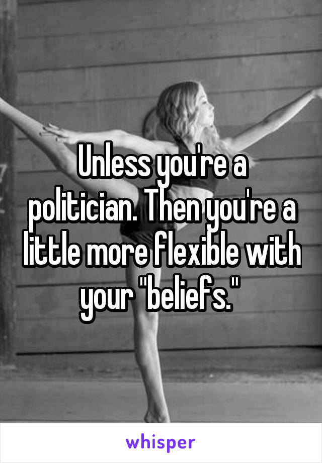 Unless you're a politician. Then you're a little more flexible with your "beliefs." 