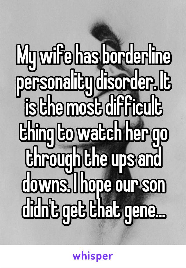 My wife has borderline personality disorder. It is the most difficult thing to watch her go through the ups and downs. I hope our son didn't get that gene...
