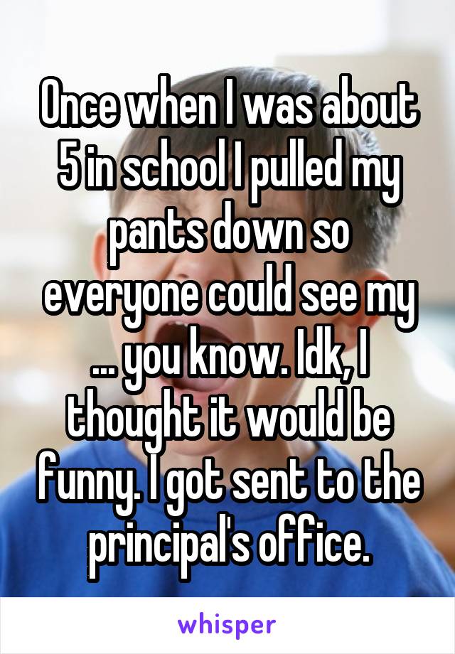 Once when I was about 5 in school I pulled my pants down so everyone could see my
... you know. Idk, I thought it would be funny. I got sent to the principal's office.