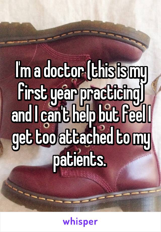 I'm a doctor (this is my first year practicing) and I can't help but feel I get too attached to my patients. 