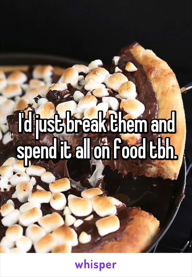 I'd just break them and spend it all on food tbh.