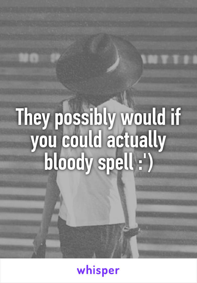 They possibly would if you could actually bloody spell :')
