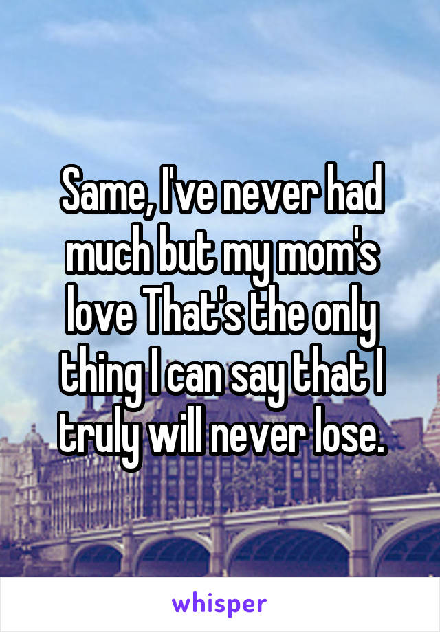 Same, I've never had much but my mom's love That's the only thing I can say that I truly will never lose.