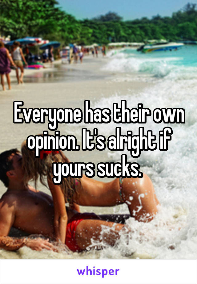 Everyone has their own opinion. It's alright if yours sucks. 