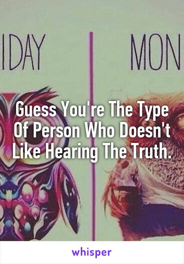 Guess You're The Type Of Person Who Doesn't Like Hearing The Truth.