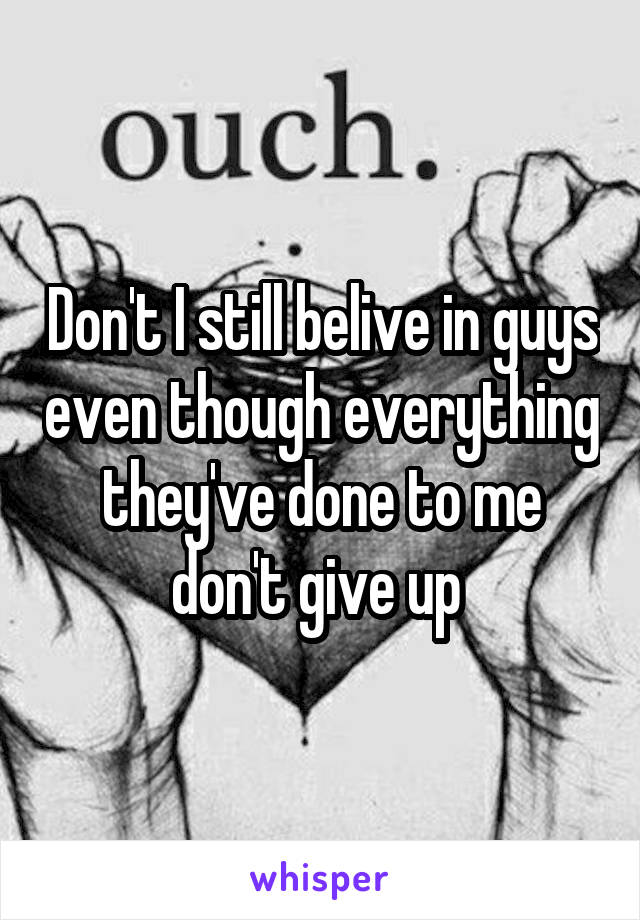 Don't I still belive in guys even though everything they've done to me don't give up 