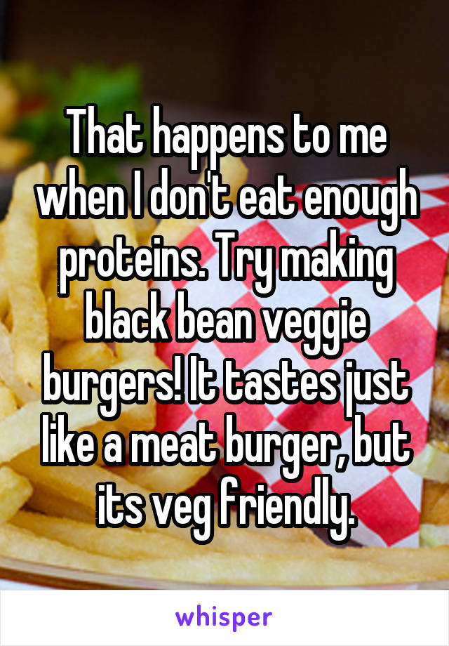 That happens to me when I don't eat enough proteins. Try making black bean veggie burgers! It tastes just like a meat burger, but its veg friendly.