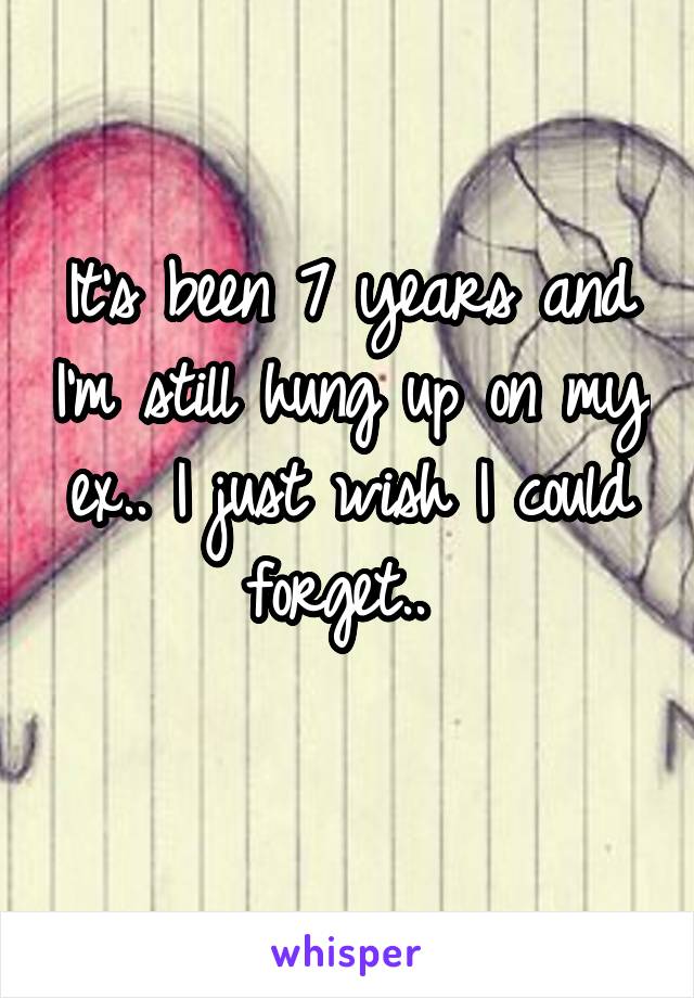 It's been 7 years and I'm still hung up on my ex.. I just wish I could forget.. 
