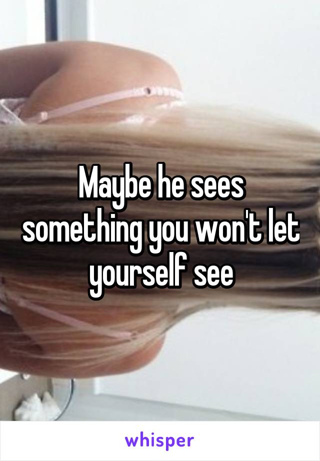 Maybe he sees something you won't let yourself see