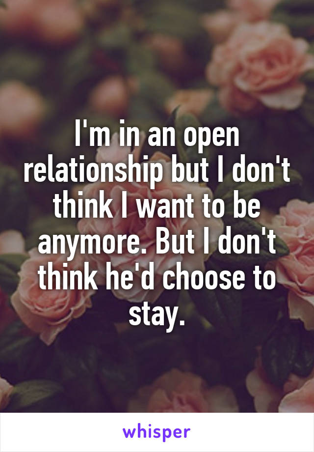 I'm in an open relationship but I don't think I want to be anymore. But I don't think he'd choose to stay.