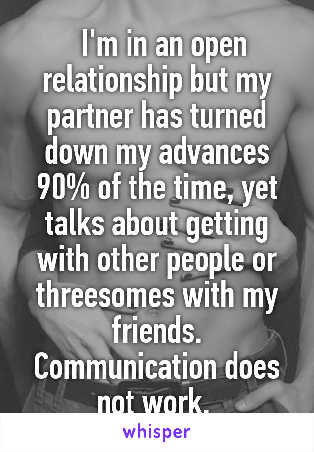   I'm in an open relationship but my partner has turned down my advances 90% of the time, yet talks about getting with other people or threesomes with my friends. Communication does not work. 