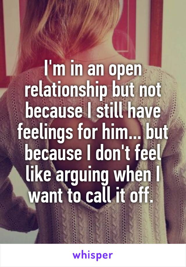 I'm in an open relationship but not because I still have feelings for him... but because I don't feel like arguing when I want to call it off. 