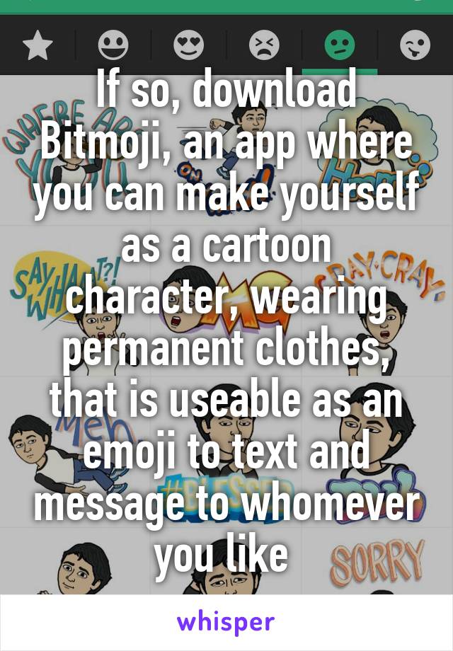 If so, download Bitmoji, an app where you can make yourself as a cartoon character, wearing permanent clothes, that is useable as an emoji to text and message to whomever you like 