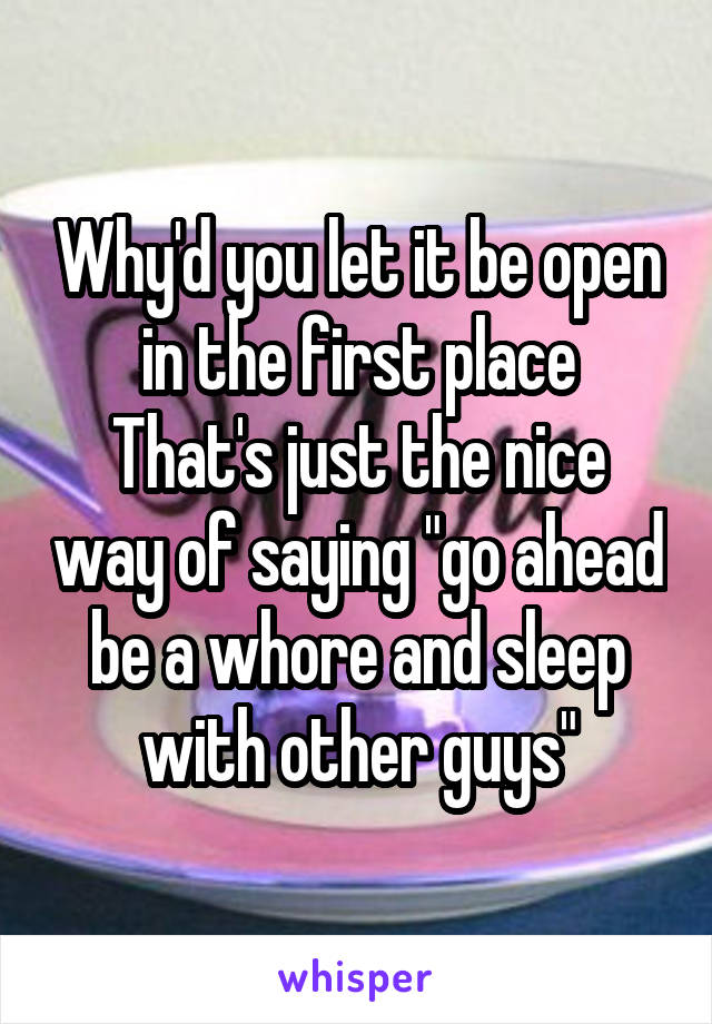Why'd you let it be open in the first place
That's just the nice way of saying "go ahead be a whore and sleep with other guys"