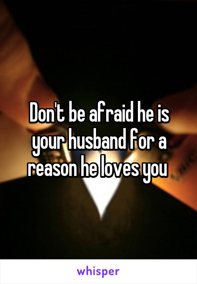 Don't be afraid he is your husband for a reason he loves you 