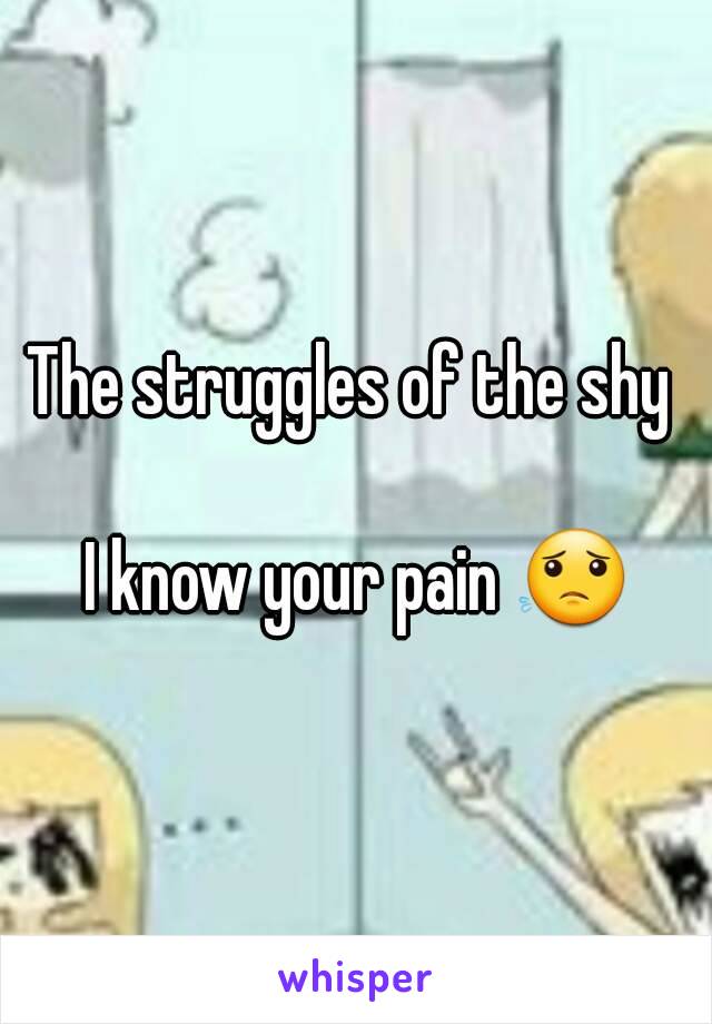 The struggles of the shy 

I know your pain 😟