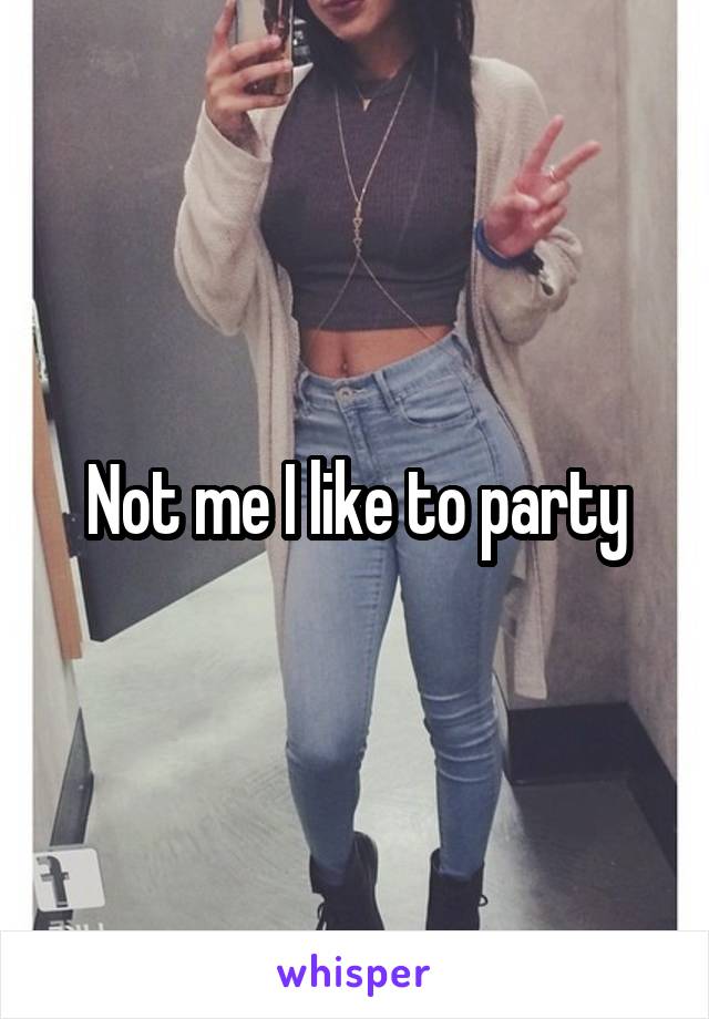 Not me I like to party