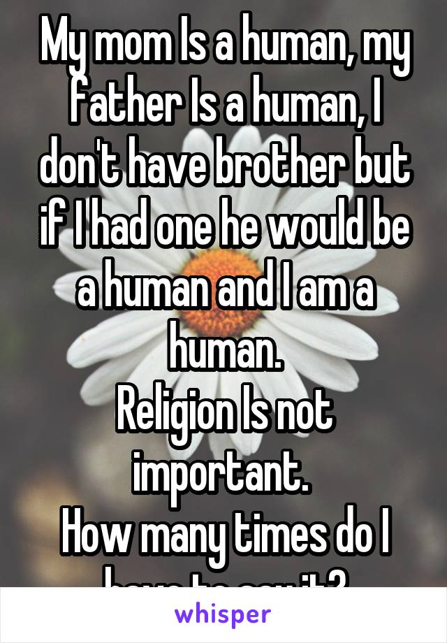 My mom Is a human, my father Is a human, I don't have brother but if I had one he would be a human and I am a human.
Religion Is not important. 
How many times do I have to say it?