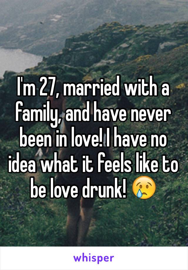I'm 27, married with a family, and have never been in love! I have no idea what it feels like to be love drunk! 😢
