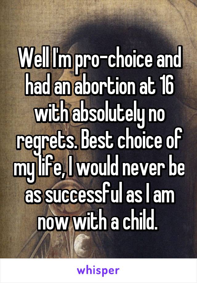 Well I'm pro-choice and had an abortion at 16 with absolutely no regrets. Best choice of my life, I would never be as successful as I am now with a child. 