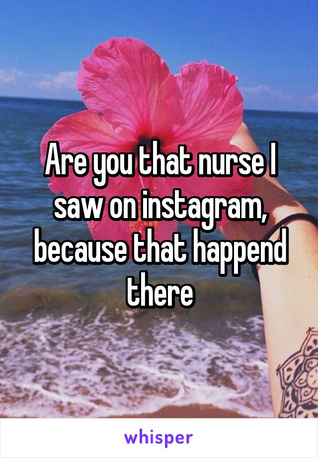 Are you that nurse I saw on instagram, because that happend there