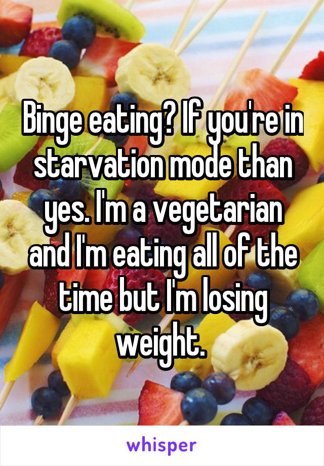 Binge eating? If you're in starvation mode than yes. I'm a vegetarian and I'm eating all of the time but I'm losing weight. 