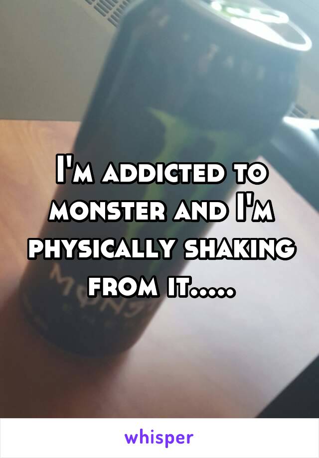 I'm addicted to monster and I'm physically shaking from it.....