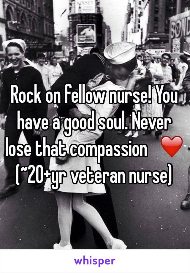 Rock on fellow nurse! You have a good soul. Never lose that compassion   ❤️            (~20+yr veteran nurse)