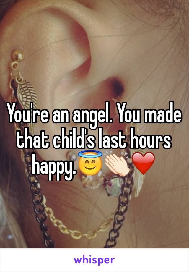 You're an angel. You made that child's last hours happy.😇👏🏻❤️