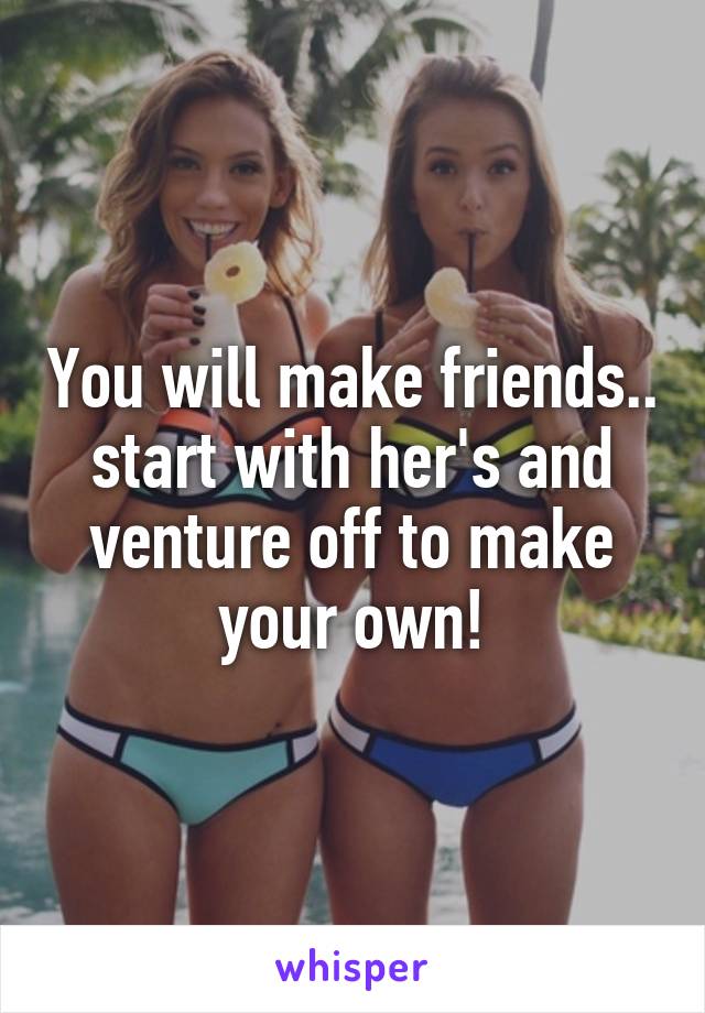 You will make friends.. start with her's and venture off to make your own!