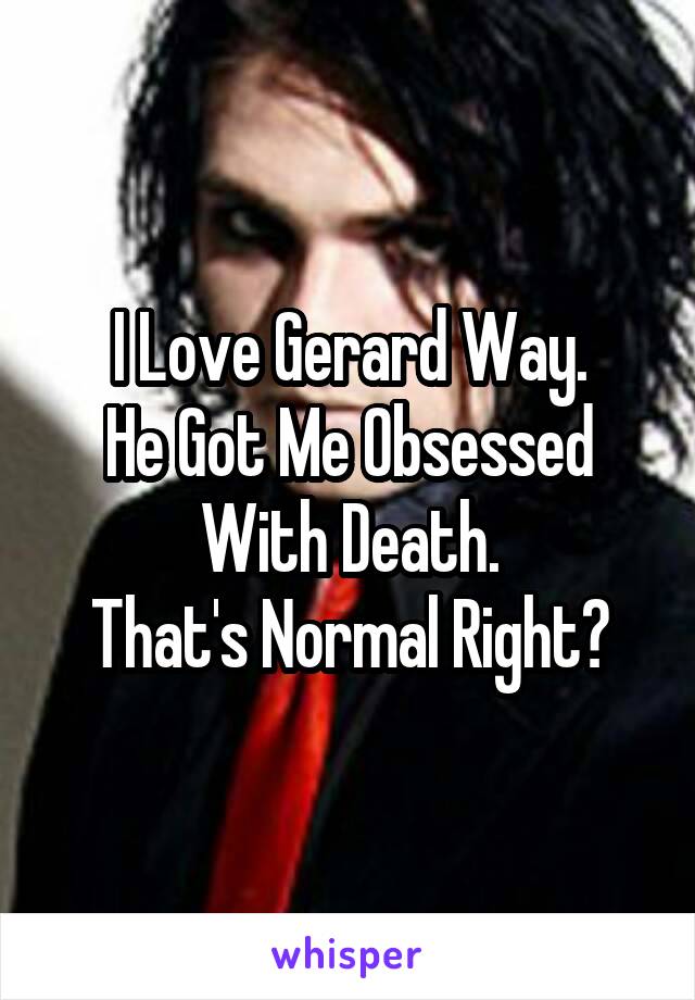 I Love Gerard Way.
He Got Me Obsessed With Death.
That's Normal Right?