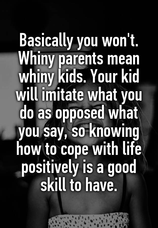 basically-you-won-t-whiny-parents-mean-whiny-kids-your-kid-will-imitate-what-you-do-as-opposed