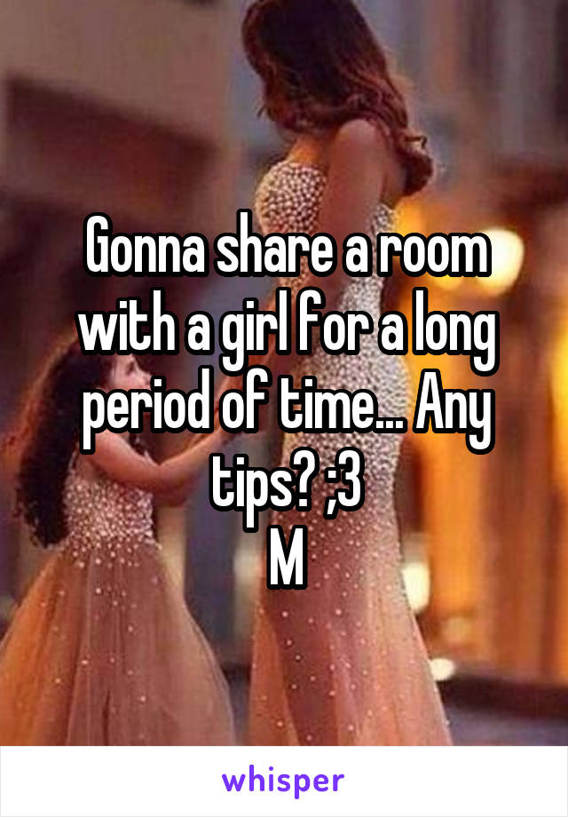 Gonna share a room with a girl for a long period of time... Any tips? ;3
M