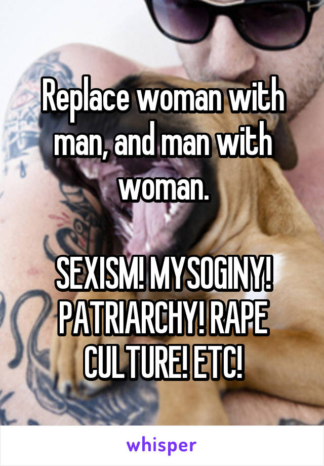 Replace woman with man, and man with woman.

SEXISM! MYSOGINY! PATRIARCHY! RAPE CULTURE! ETC!