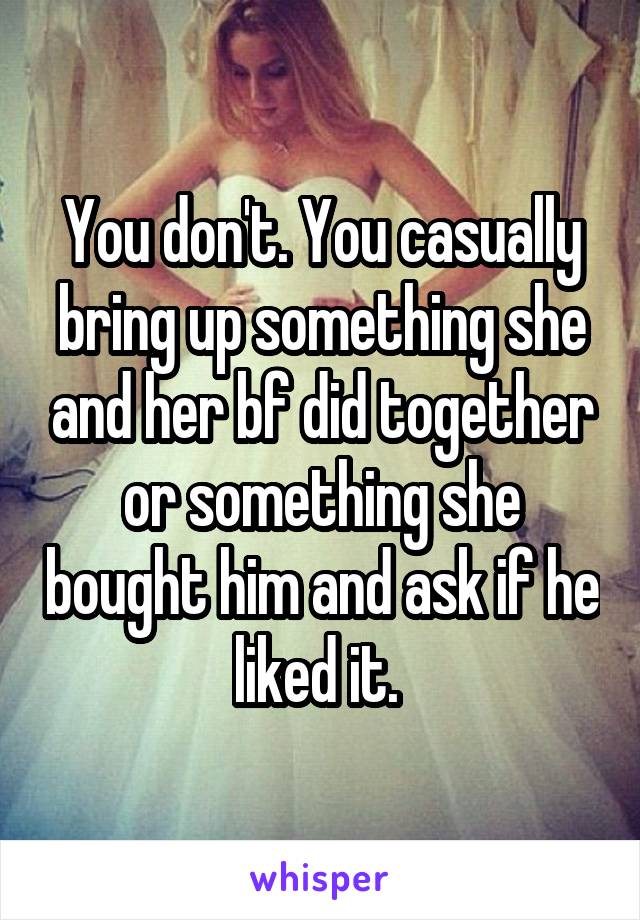 You don't. You casually bring up something she and her bf did together or something she bought him and ask if he liked it. 