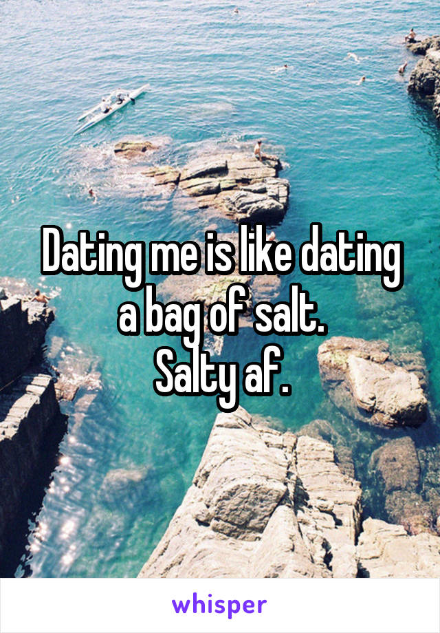 Dating me is like dating a bag of salt.
Salty af.