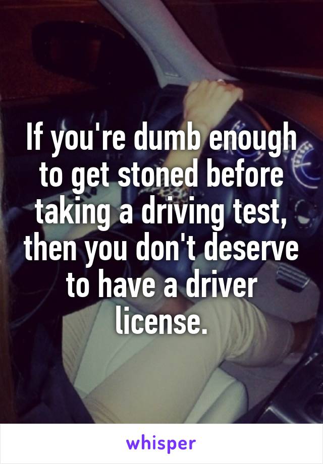 If you're dumb enough to get stoned before taking a driving test, then you don't deserve to have a driver license.