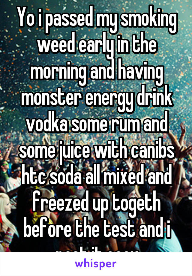 Yo i passed my smoking weed early in the morning and having monster energy drink vodka some rum and some juice with canibs htc soda all mixed and freezed up togeth before the test and i past it easy